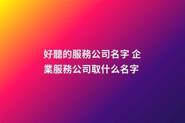 好聽的服務公司名字 企業服務公司取什么名字-第1張-公司起名-玄機派